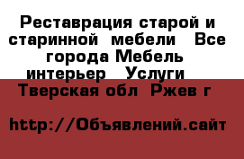 Реставрация старой и старинной  мебели - Все города Мебель, интерьер » Услуги   . Тверская обл.,Ржев г.